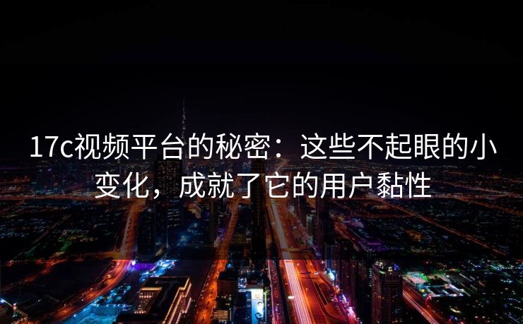17c视频平台的秘密：这些不起眼的小变化，成就了它的用户黏性