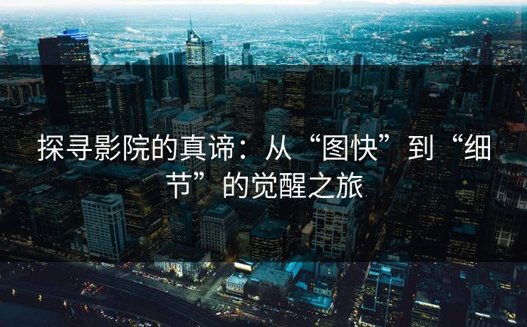 探寻影院的真谛：从“图快”到“细节”的觉醒之旅