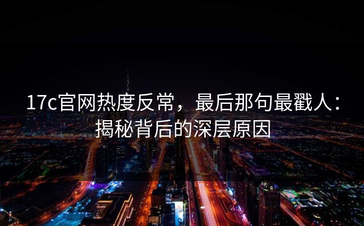 17c官网热度反常，最后那句最戳人：揭秘背后的深层原因