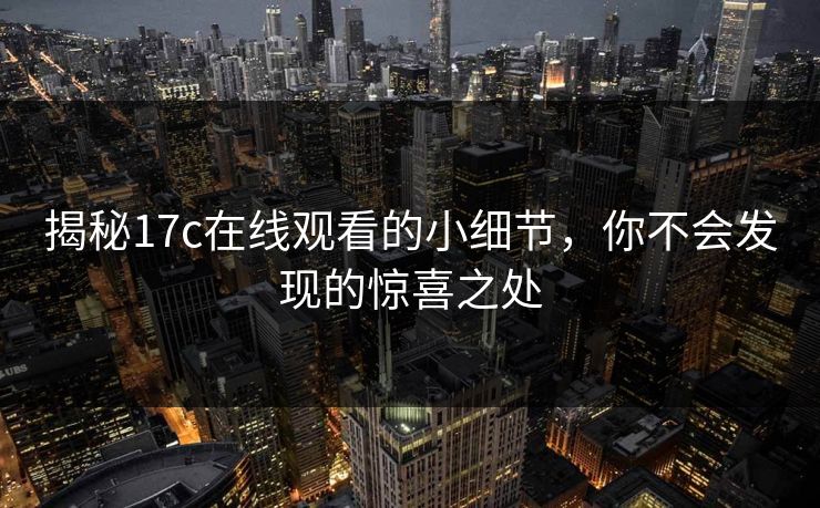 揭秘17c在线观看的小细节，你不会发现的惊喜之处