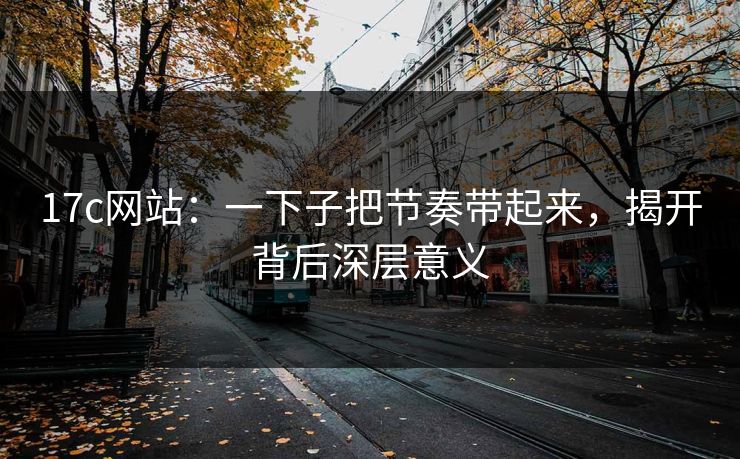 17c网站：一下子把节奏带起来，揭开背后深层意义