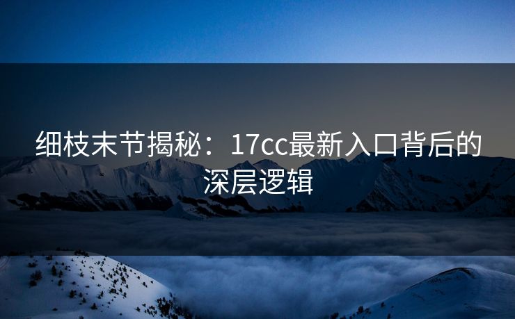 细枝末节揭秘：17cc最新入口背后的深层逻辑