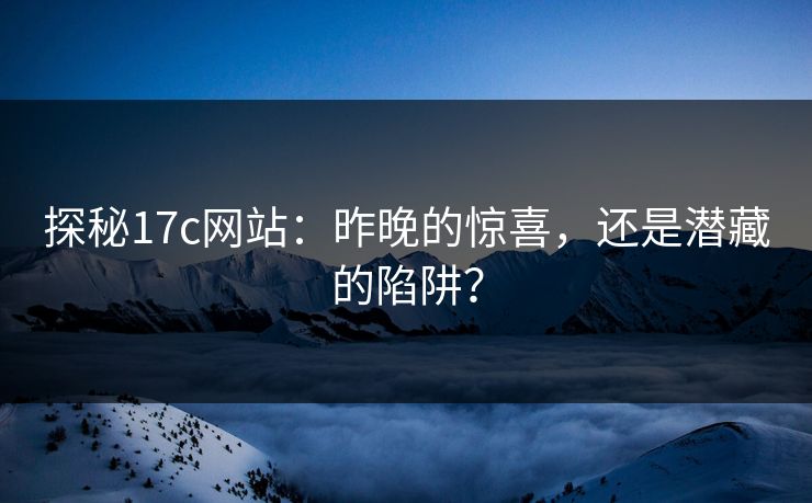 探秘17c网站：昨晚的惊喜，还是潜藏的陷阱？