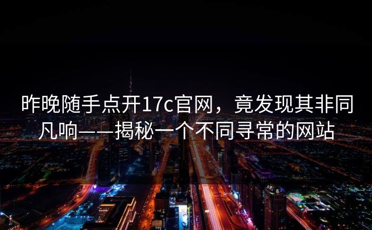 昨晚随手点开17c官网，竟发现其非同凡响——揭秘一个不同寻常的网站