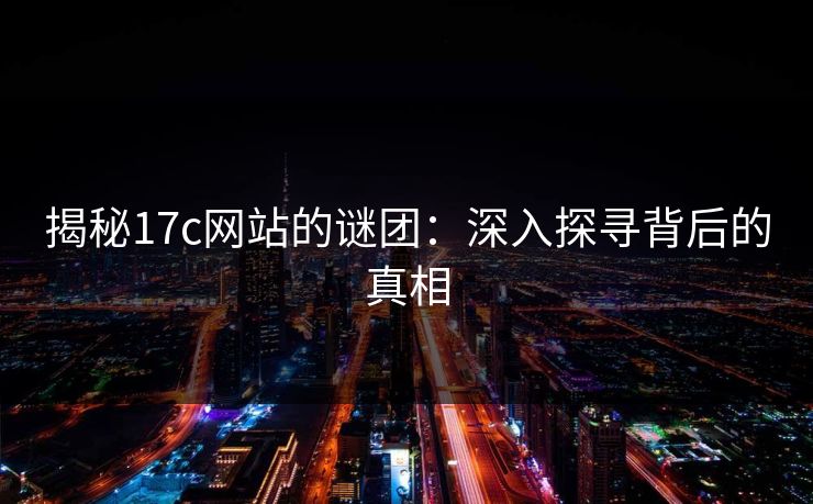 揭秘17c网站的谜团：深入探寻背后的真相