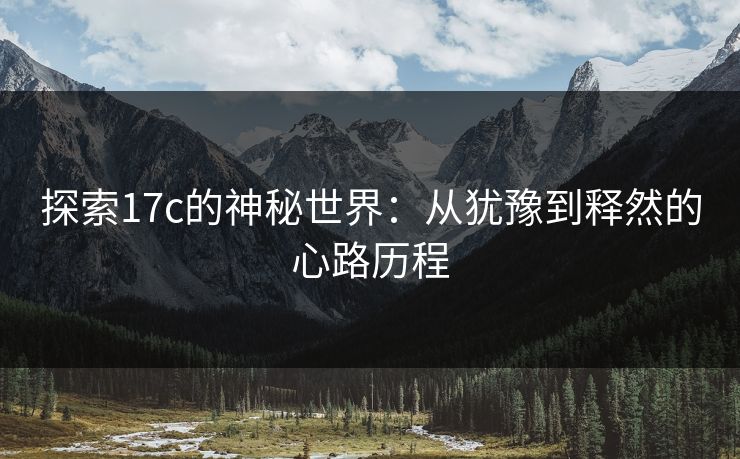 探索17c的神秘世界：从犹豫到释然的心路历程