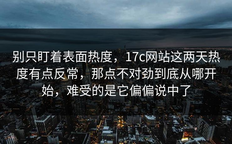 别只盯着表面热度,17c网站这两天热度有点反常,那点不对劲到底从哪开始,难受的是它偏偏说中了 别只盯着表面热度,17c网站这两天热度有点反常,那点不对劲到底从哪开始,难受的是它偏偏说中了