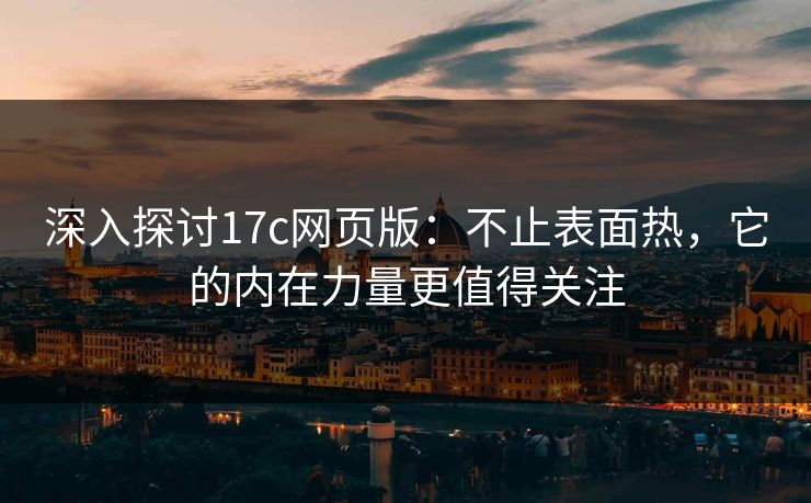 深入探讨17c网页版:不止表面热,它的内在力量更值得关注 深入探讨17c网页版:不止表面热,它的内在力量更值得关注