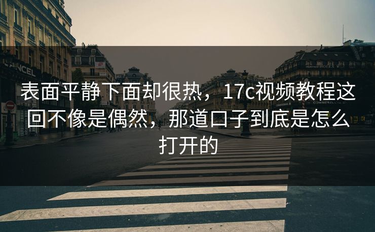 表面平静下面却很热,17c视频教程这回不像是偶然,那道口子到底是怎么打开的 表面平静下面却很热,17c视频教程这回不像是偶然,那道口子到底是怎么打开的